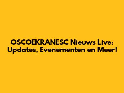OSCOEKRANESC Nieuws Live: Updates, Evenementen en Meer!