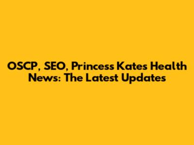 OSCP, SEO, Princess Kate's Health News: The Latest Updates