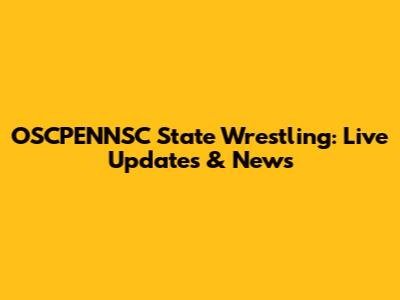 OSCPENNSC State Wrestling: Live Updates & News