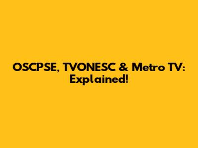 OSCPSE, TVONESC & Metro TV: Explained!