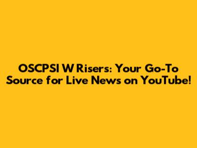 OSCPSI W Risers: Your Go-To Source for Live News on YouTube!