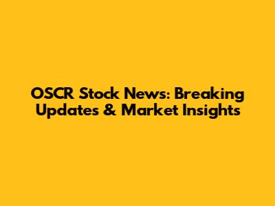 OSCR Stock News: Breaking Updates & Market Insights