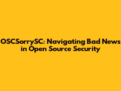 OSCSorrySC: Navigating Bad News in Open Source Security