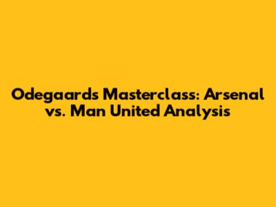 Odegaard's Masterclass: Arsenal vs. Man United Analysis