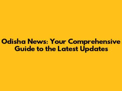 Odisha News: Your Comprehensive Guide to the Latest Updates