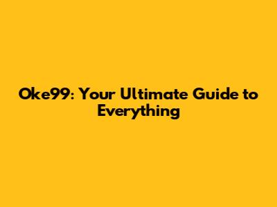 Oke99: Your Ultimate Guide to Everything