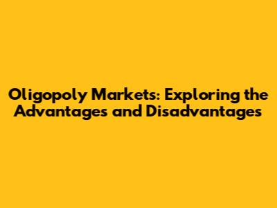 Oligopoly Markets: Exploring the Advantages and Disadvantages