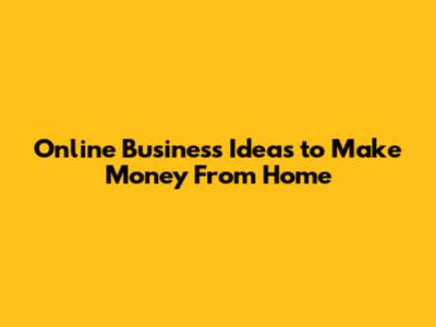 Online Business Ideas to Make Money From Home