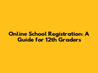 Online School Registration: A Guide for 12th Graders