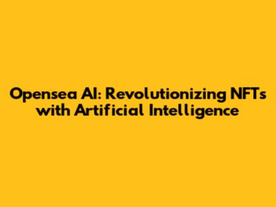 Opensea AI: Revolutionizing NFTs with Artificial Intelligence
