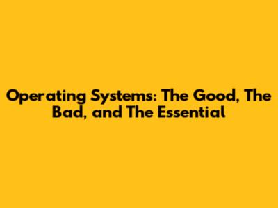 Operating Systems: The Good, The Bad, and The Essential