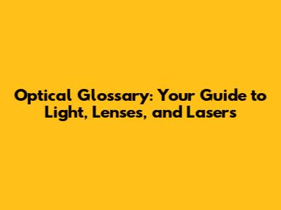 Optical Glossary: Your Guide to Light, Lenses, and Lasers