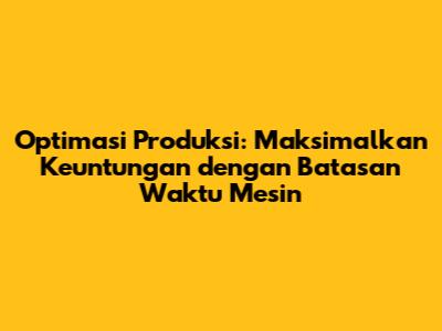Optimasi Produksi: Maksimalkan Keuntungan dengan Batasan Waktu Mesin