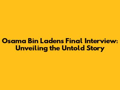 Osama Bin Laden's Final Interview: Unveiling the Untold Story