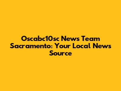 Oscabc10sc News Team Sacramento: Your Local News Source