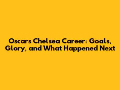 Oscar's Chelsea Career: Goals, Glory, and What Happened Next