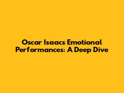 Oscar Isaac's Emotional Performances: A Deep Dive