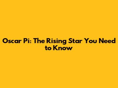 Oscar Pi: The Rising Star You Need to Know
