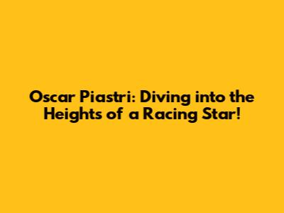 Oscar Piastri: Diving into the Heights of a Racing Star!