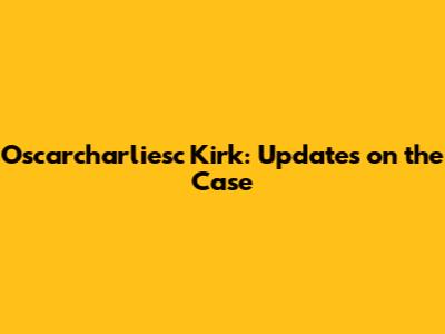 Oscarcharliesc Kirk: Updates on the Case