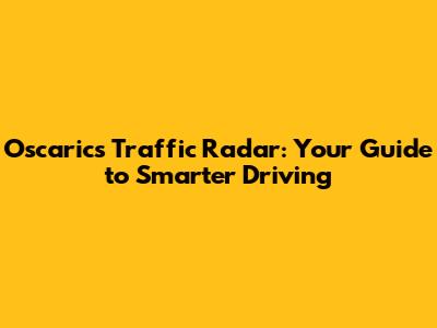Oscarics Traffic Radar: Your Guide to Smarter Driving