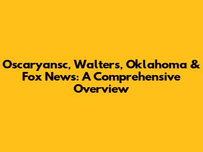 Oscaryansc, Walters, Oklahoma & Fox News: A Comprehensive Overview