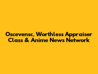Oscevensc, Worthless Appraiser Class & Anime News Network