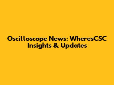 Oscilloscope News: WheresCSC Insights & Updates