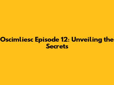 Oscimliesc Episode 12: Unveiling the Secrets