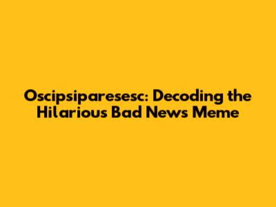 Oscipsiparesesc: Decoding the Hilarious Bad News Meme
