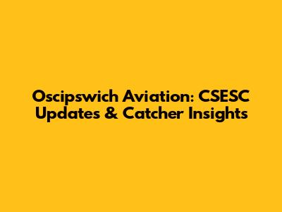 Oscipswich Aviation: CSESC Updates & Catcher Insights