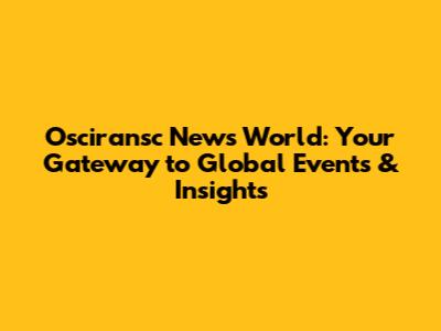 Osciransc News World: Your Gateway to Global Events & Insights