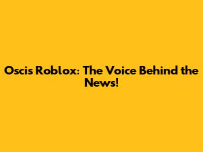Oscis Roblox: The Voice Behind the News!