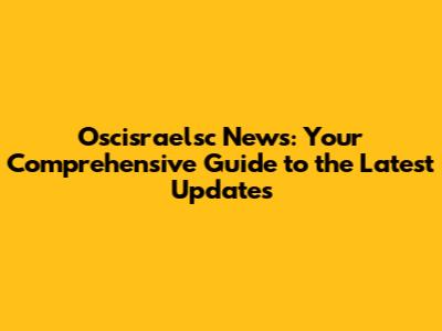 Oscisraelsc News: Your Comprehensive Guide to the Latest Updates