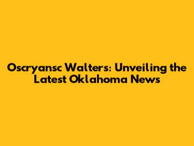 Oscryansc Walters: Unveiling the Latest Oklahoma News