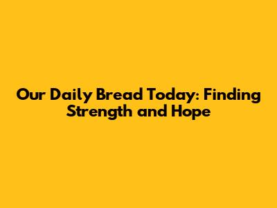 Our Daily Bread Today: Finding Strength and Hope
