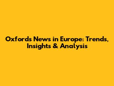 Oxford's News in Europe: Trends, Insights & Analysis