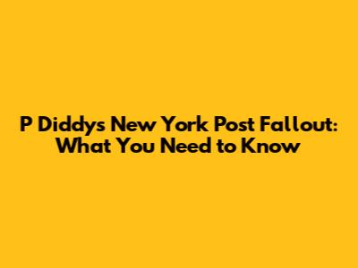 P Diddy's New York Post Fallout: What You Need to Know