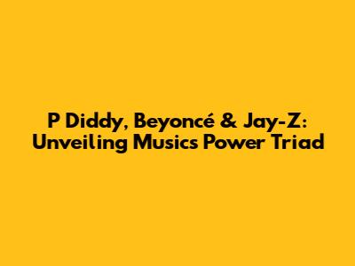 P Diddy, Beyoncé & Jay-Z: Unveiling Music's Power Triad