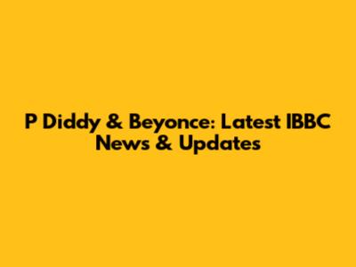 P Diddy & Beyonce: Latest IBBC News & Updates
