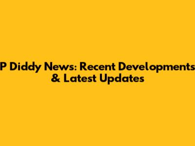 P Diddy News: Recent Developments & Latest Updates