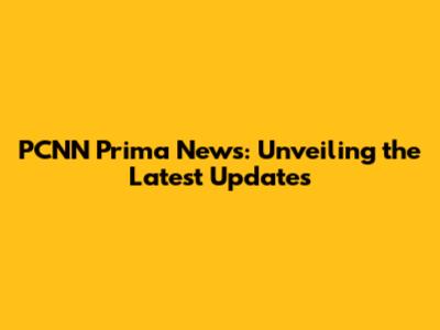 PCNN Prima News: Unveiling the Latest Updates