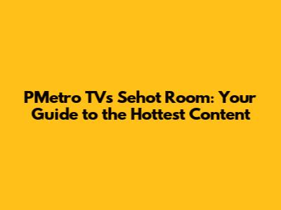 PMetro TV's Sehot Room: Your Guide to the Hottest Content