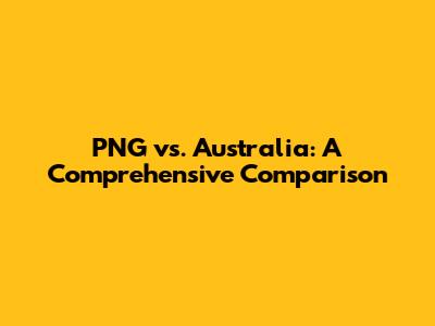 PNG vs. Australia: A Comprehensive Comparison