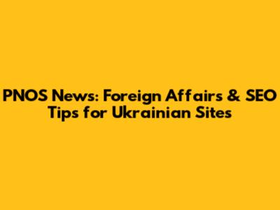 PNOS News: Foreign Affairs & SEO Tips for Ukrainian Sites