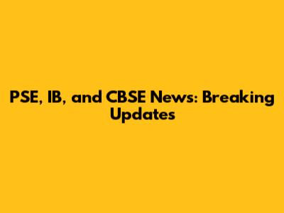PSE, IB, and CBSE News: Breaking Updates