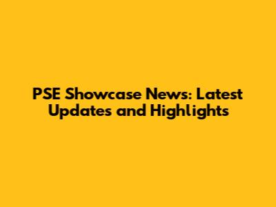 PSE Showcase News: Latest Updates and Highlights