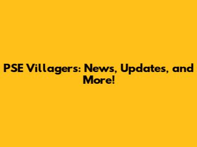 PSE Villagers: News, Updates, and More!