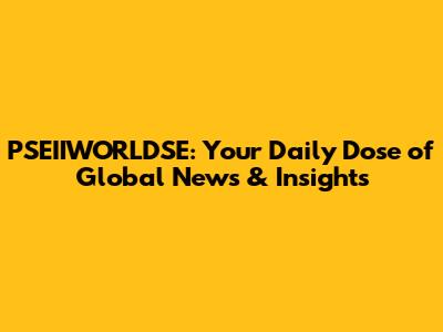 PSEIIWORLDSE: Your Daily Dose of Global News & Insights