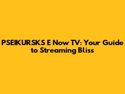 PSEIKURSKS E Now TV: Your Guide to Streaming Bliss